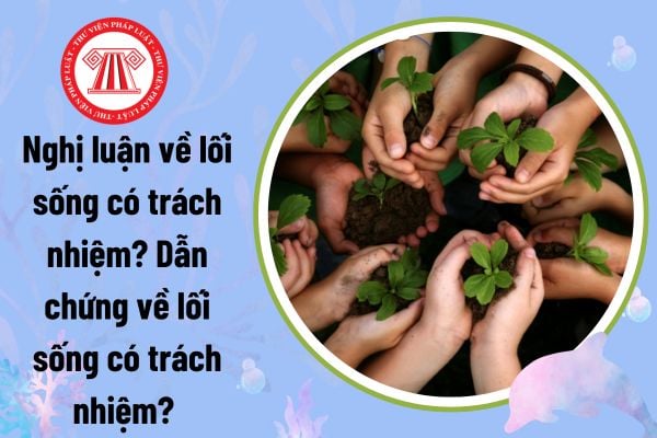 Nghị luận về lối sống có trách nhiệm? Dẫn chứng về lối sống có trách nhiệm? Trách nhiệm của thanh niên là gì?