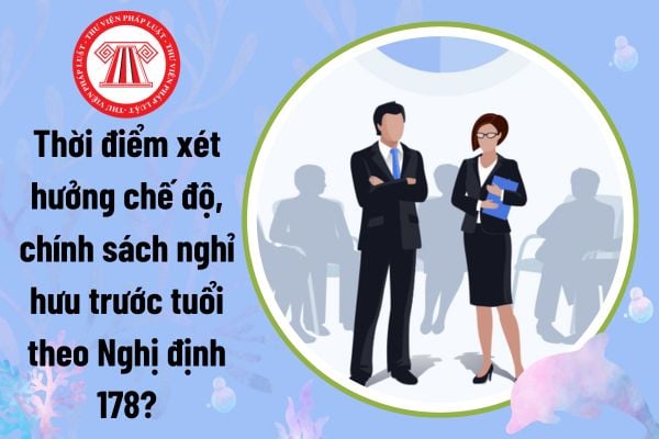 Thời điểm xét hưởng chế độ, chính sách nghỉ hưu trước tuổi theo Nghị định 178?