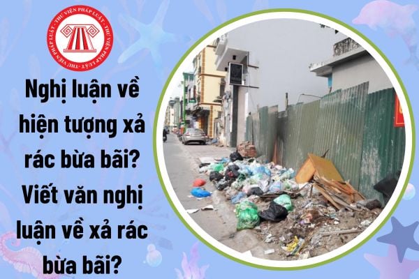 Nghị luận về hiện tượng xả rác bừa bãi? Viết văn nghị luận về xả rác bừa bãi? Xả rác bừa bãi bị phạt bao nhiêu?