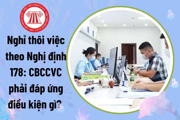 Nghỉ thôi việc theo Nghị định 178: CBCCVC phải đáp ứng điều kiện gì? 