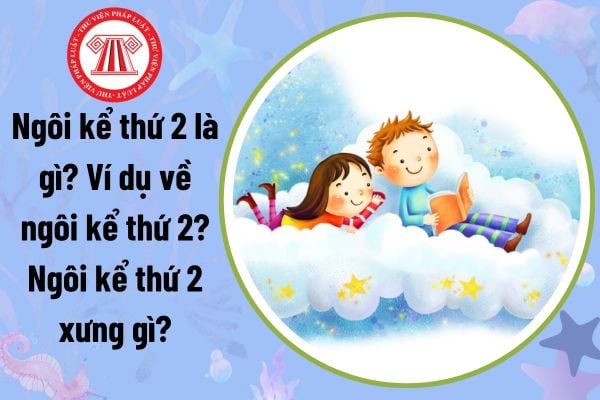 Ngôi kể thứ hai là gì? Ví dụ về ngôi kể loại 2? Ngôi kể thứ hai xưng gì? Nội dung dạy dỗ cần đáp ứng đòi hỏi gì?