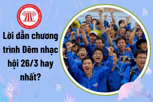 Lời dẫn chương trình Đêm nhạc hội 26/3 hay nhất? Mẫu lời dẫn chương trình Đêm nhạc hội thành lập Đoàn?