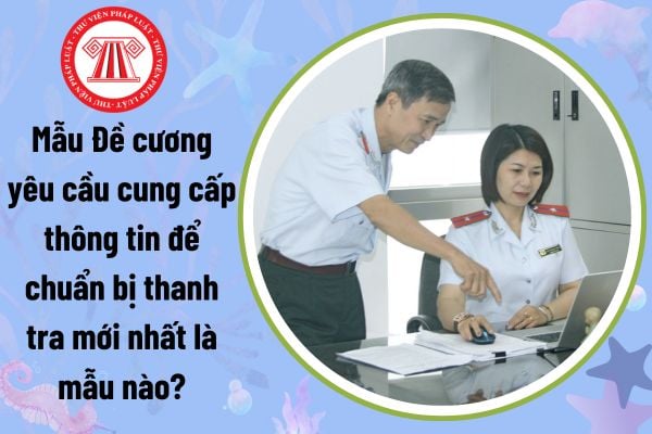 Mẫu Đề cương yêu cầu cung cấp thông tin để chuẩn bị thanh tra mới nhất là mẫu nào? Tải về mẫu đề cương?