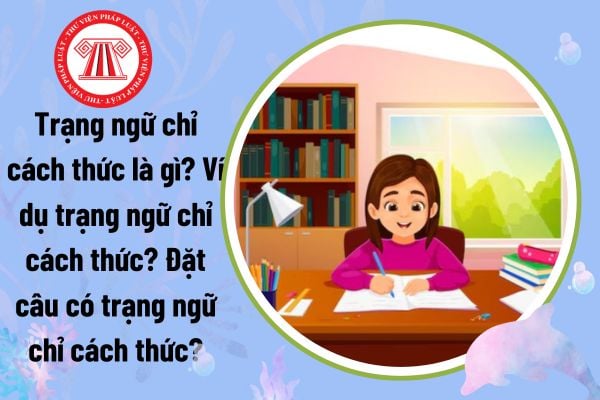 Trạng ngữ chỉ cách thức là gì? Ví dụ trạng ngữ chỉ cách thức? Đặt câu có trạng ngữ chỉ cách thức?