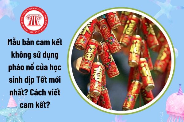 Mẫu bản cam kết không sử dụng pháo nổ của học sinh dịp Tết mới nhất? Cách viết cam kết không sử dụng pháo nổ của học sinh?