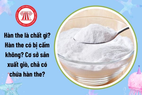 Hàn the là chất gì? Hàn the có bị cấm không? Cơ sở sản xuất giò, chả có chứa hàn the bị phạt bao nhiêu tiền?