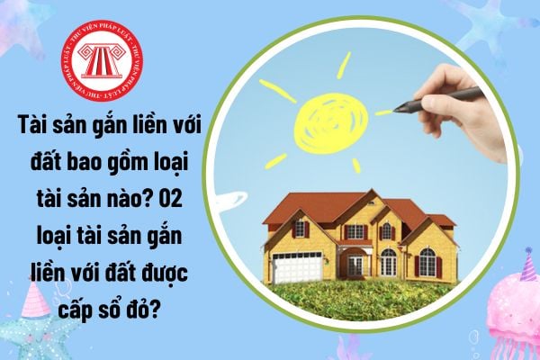 Tài sản gắn liền với đất bao gồm loại tài sản nào? 02 loại tài sản gắn liền với đất được cấp sổ đỏ theo quy định mới?