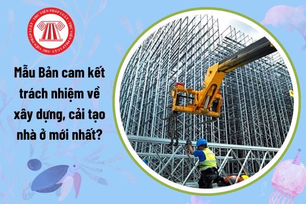 Mẫu Bản cam kết trách nhiệm về xây dựng, cải tạo nhà ở mới nhất là mẫu nào? Tải về mẫu bản cam kết trách nhiệm?