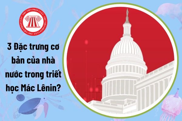 3 Đặc trưng cơ bản của nhà nước trong triết học Mác Lênin? Mục đích của việc học tập, nghiên cứu môn triết học?