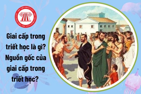 Giai cấp trong triết học là gì? Nguồn gốc của giai cấp trong triết học? Tài liệu học tập Môn Triết học Mác Lênin?