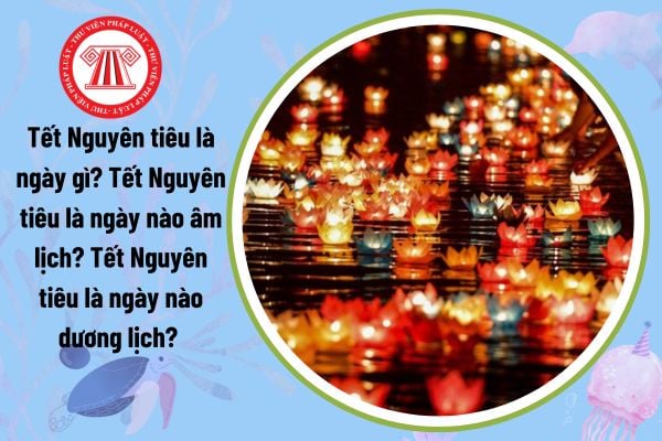 Tết Nguyên tiêu là ngày gì? Tết Nguyên tiêu là ngày nào âm lịch? Tết Nguyên tiêu là ngày nào dương lịch? 