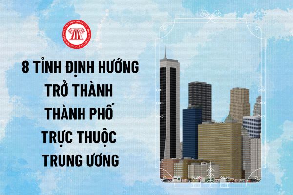 8 tỉnh trở thành Thành phố trực thuộc Trung ương theo định hướng đến năm 2030 dự kiến là độ thị loại I gồm những tỉnh nào?