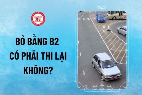 Bỏ bằng lái xe B2 có phải thi lại lấy bằng B không? Bằng lái xe B2 có phải thi lại thay bằng không?