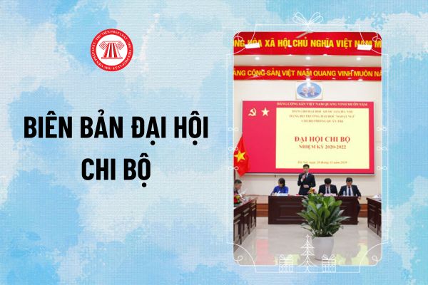 Mẫu Biên bản Đại hội Chi bộ Đảng mới nhất hiện nay? Quy trình tổ chức Đại hội Chi bộ thế nào?