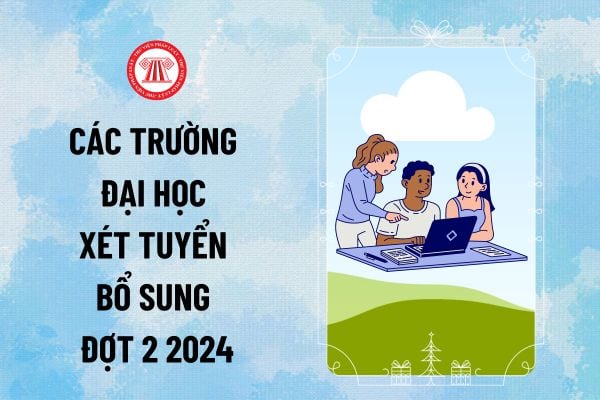 Tổng hợp các trường Đại học xét tuyển bổ sung đợt 2 2024? Các trường xét tuyển đợt 2 năm 2024 vào thời gian nào?