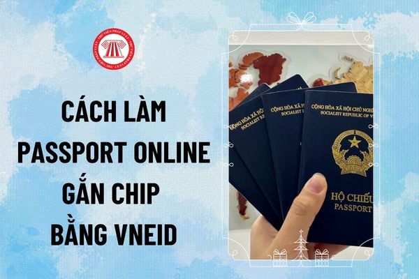 Cách làm passport online 2024 gắn chip bằng VNeID trên điện thoại? Hướng dẫn làm hộ chiếu gắn chip online tại nhà ra sao?