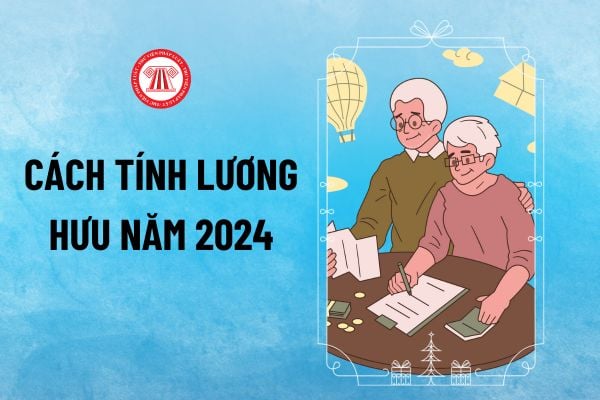 Cách tính lương hưu năm 2024 mới nhất thế nào? Công thức tính lương hưu từ 01/7/2024 ra sao?