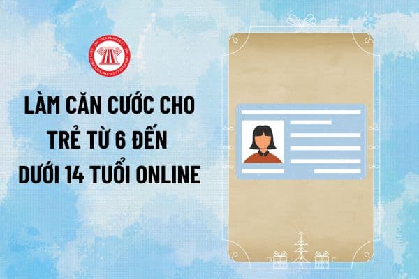 Hướng dẫn làm Căn cước cho trẻ từ 6 đến dưới 14 tuổi online qua Cổng dịch vụ công Bộ Công an ra sao?