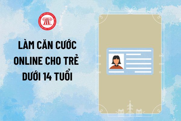 Cách đăng ký cấp Căn cước cho trẻ dưới 14 tuổi dichvucong mới nhất? Làm Căn cước online cho trẻ dưới 14 tuổi thế nào?