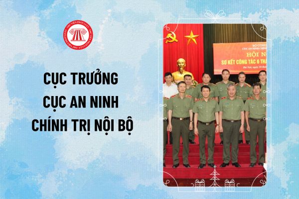 Cục trưởng Cục An ninh chính trị nội bộ là gì? Nhiệm vụ của Cục trưởng Cục An ninh chính trị nội bộ là gì?