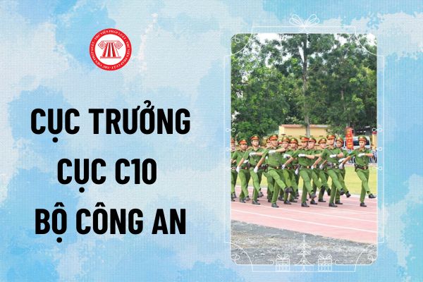 Tiêu chuẩn bổ nhiệm Cục trưởng Cục C10 Bộ Công an do ai quy định? Cấp bậc quân hàm cao nhất của Cục trưởng Cục C10 là gì?