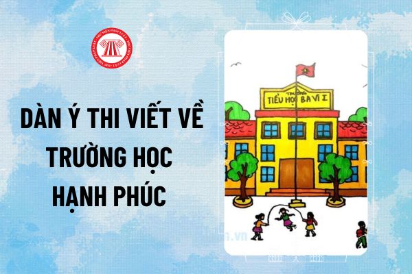 Dàn ý bài thi viết Trường học hạnh phúc 2024 mẫu hay, chi tiết? Cách viết bài thi về Trường học hạnh phúc năm 2024?