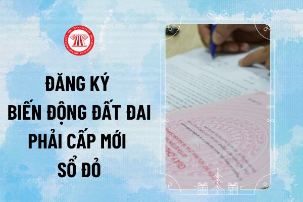 Đăng ký biến động đất đai phải cấp mới Sổ đỏ từ 01/8/2024 trong những trường hợp như thế nào? 