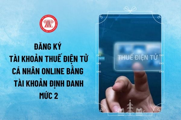 Được đăng ký tài khoản thuế điện tử cá nhân online bằng tài khoản định danh mức 2 từ 28/8/2024 đúng không?