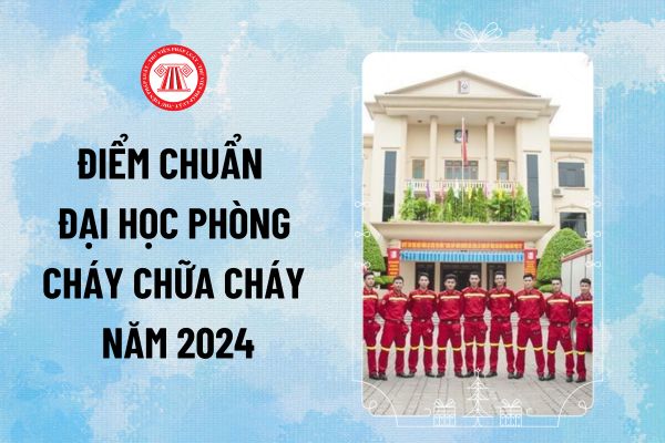 Chính thức điểm chuẩn Đại học Phòng cháy Chữa cháy 2024 UFPF được công bố? Đại học PCCC lấy bao nhiêu điểm? 