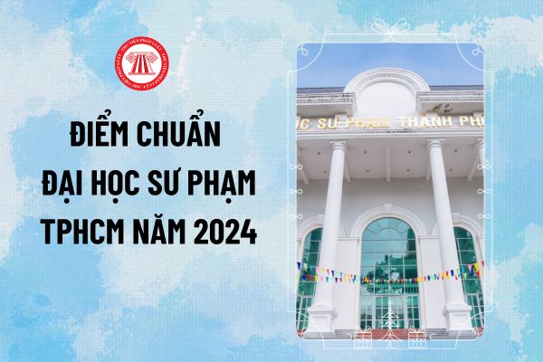 Công bố điểm chuẩn Đại học Sư phạm TPHCM 2024 HCMUE? Điểm chuẩn HCMUE năm 2024 như thế nào?