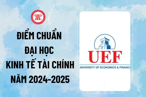 Điểm chuẩn Đại học Kinh tế Tài chính 2024 2025 chính thức? UEF điểm chuẩn 2024 như thế nào?