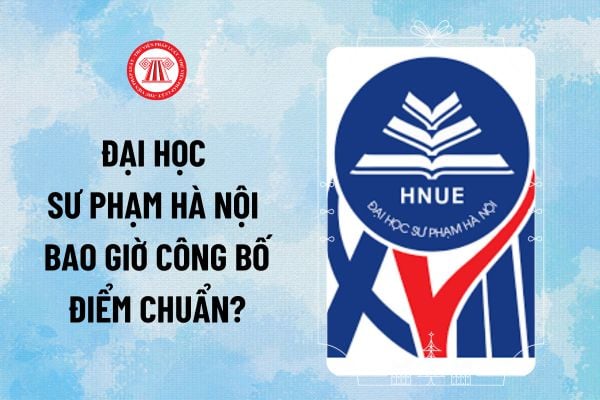 Đại học Sư phạm Hà Nội điểm chuẩn 2024 khi nào có? Đại học Sư phạm Hà Nội bao giờ công bố điểm chuẩn?