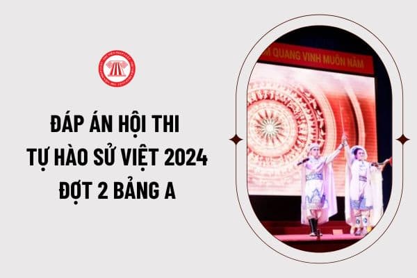 Đáp án hội thi Tự hào sử Việt 2024 đợt 2 bảng A? Tự hào sử Việt tuổi trẻ vn vào thi như thế nào?