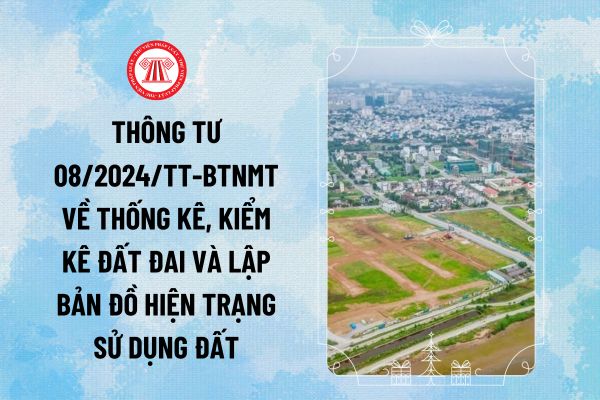 Thông tư 08/2024/TT-BTNMT về thống kê, kiểm kê đất đai và lập bản đồ hiện trạng sử dụng đất thế nào?