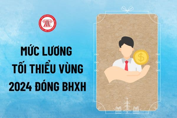 Mức lương tối thiểu vùng 2024 đóng BHXH bắt buộc từ 01/7 thế nào? Mức lương tối thiểu đóng BHXH 2024 là bao nhiêu?