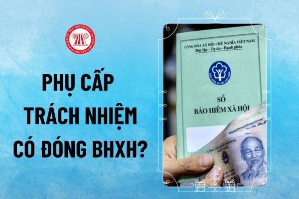 Phụ cấp trách nhiệm có đóng BHXH không? Các khoản phụ cấp phải đóng BHXH 2024 bắt buộc hàng tháng?