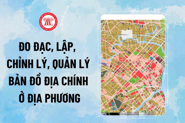 Theo Luật Đất đai, cơ quan nào có trách nhiệm tổ chức đo đạc, lập, chỉnh lý, quản lý bản đồ địa chính ở địa phương và cập nhật vào CSDL QG về đất đai?