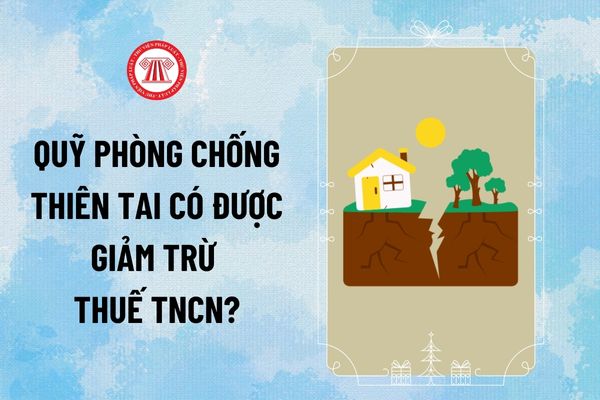 Quỹ phòng chống thiên tai có được giảm trừ thuế TNCN không? Mức đóng quỹ phòng chống thiên tai 2024 là bao nhiêu?