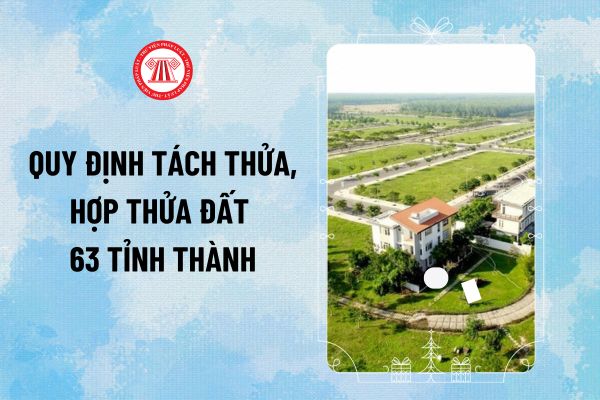 Tổng hợp quy định tách thửa, hợp thửa đất 63 tỉnh thành mới nhất theo quy định Luật Đất đai 2024?