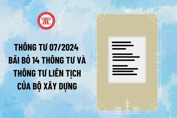 Thông tư 07/2024 bãi bỏ 14 Thông tư và Thông tư Liên tịch của Bộ Xây dựng từ ngày 15/10/2024 ra sao?