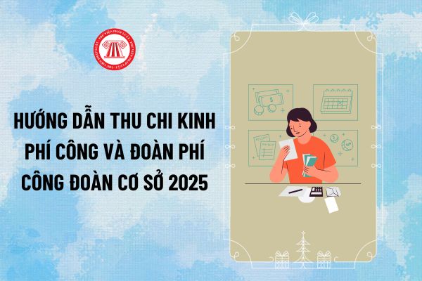 Hướng dẫn thu chi kinh phí công đoàn cơ sở 2025 và đoàn phí công đoàn cơ sở? Đối tượng nào phải đóng kinh phí công đoàn?