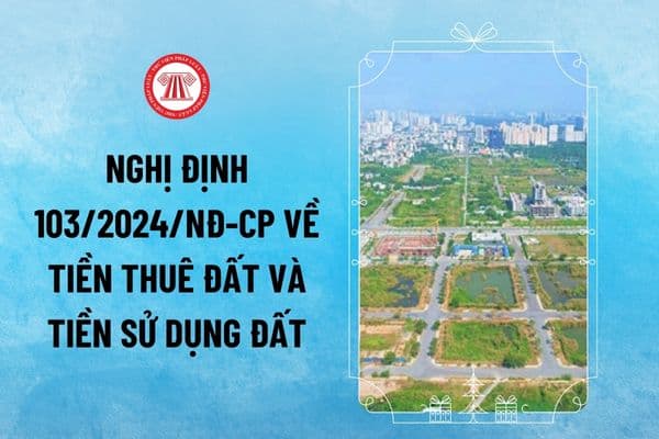 Chính thức Nghị định 103/2024/NĐ-CP miễn, giảm tiền sử dụng đất và tiền thuê đất từ 1/8/2024 ra sao?