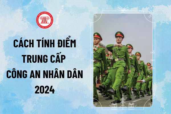 Cách tính điểm trung cấp Công an 2024? Thi tuyển sinh Trung cấp Công an nhân dân năm 2024 tính điểm thế nào?