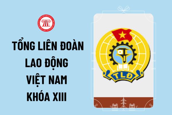 Hiện nay, đồng chí nào làm Chủ tịch Tổng Liên đoàn Lao động Việt Nam khóa XIII nhiệm kỳ 2023-2028?