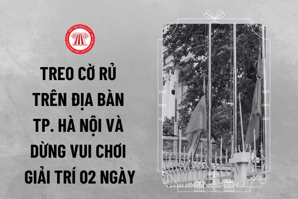 Treo cờ rủ trên địa bàn TP. Hà Nội và dừng vui chơi giải trí 02 ngày Lễ Quốc tang đồng chí đúng không?