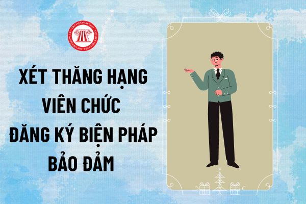 Thông tư 11/2024 về xét thăng hạng Viên chức đăng ký biện pháp bảo đảm quy định tiêu chuẩn, điều kiện thế nào?