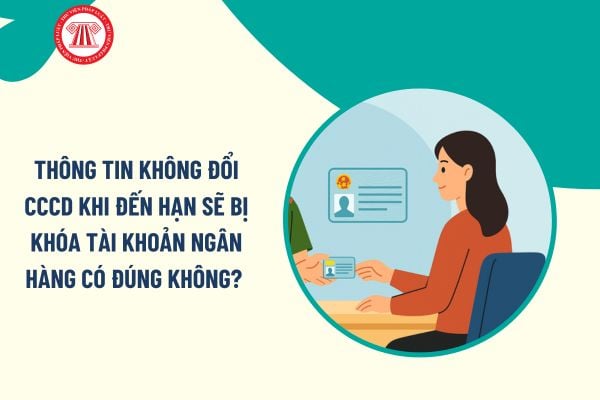 Thông tin không đổi CCCD khi đến hạn sẽ bị khóa tài khoản ngân hàng có đúng không? Không đổi CCCD đến hạn sẽ bị xử phạt ra sao?