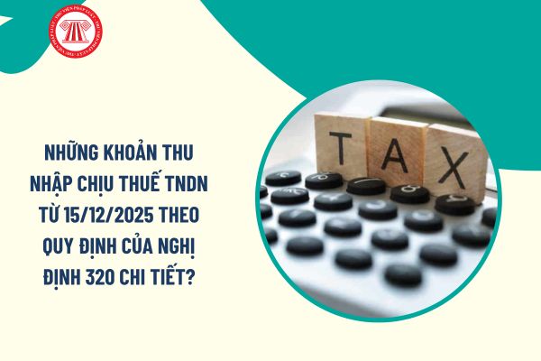 Những khoản thu nhập chịu thuế TNDN từ 15/12/2025 theo quy định của Nghị định 320 chi tiết?