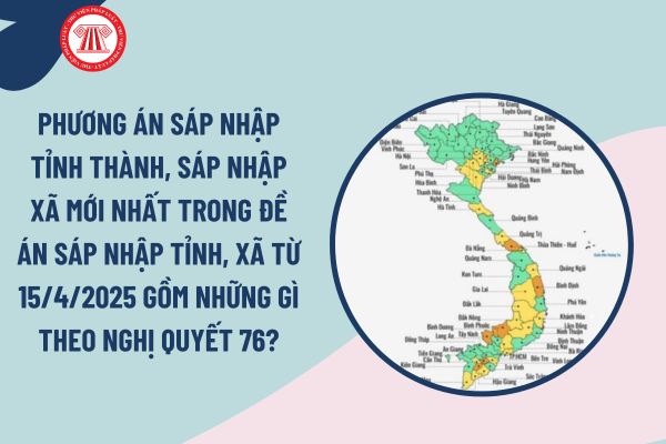 Phương án sáp nhập tỉnh thành, sáp nhập xã mới nhất trong đề án sáp nhập tỉnh, xã từ 15/4/2025 gồm những gì theo Nghị quyết 76?