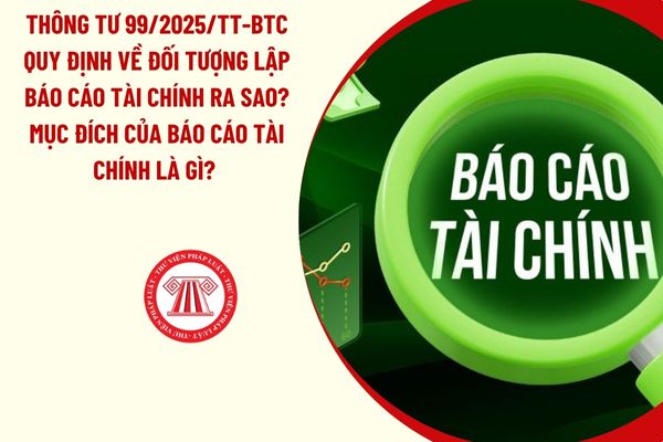 Thông tư 99/2025/TT-BTC quy định về đối tượng lập báo cáo tài chính ra sao? Mục đích của báo cáo tài chính là gì? 
